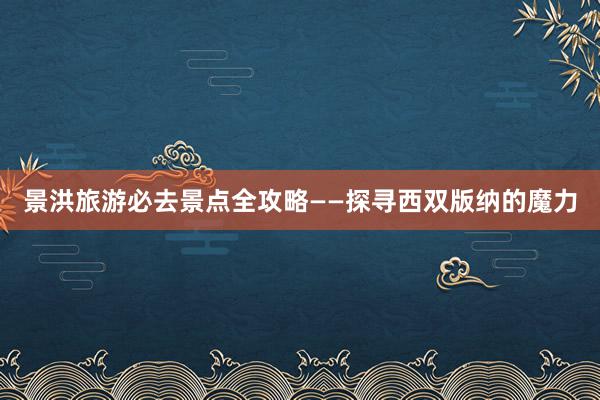 景洪旅游必去景点全攻略——探寻西双版纳的魔力