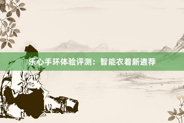 乐心手环体验评测：智能衣着新遴荐